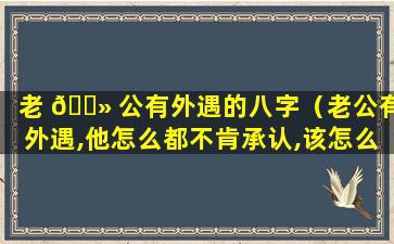 老 🌻 公有外遇的八字（老公有外遇,他怎么都不肯承认,该怎么办）